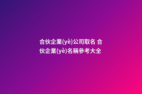 合伙企業(yè)公司取名 合伙企業(yè)名稱參考大全-第1張-公司起名-玄機(jī)派
